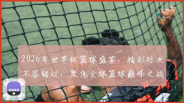 2026年世界杯篮球盛宴，精彩对决不容错过，聚焦全球篮球巅峰之战，共赏