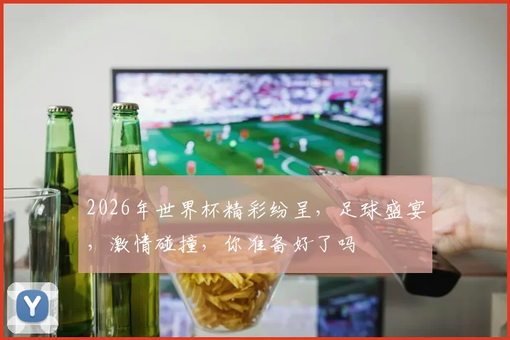 2026年世界杯精彩纷呈，足球盛宴，激情碰撞，你准备好了吗