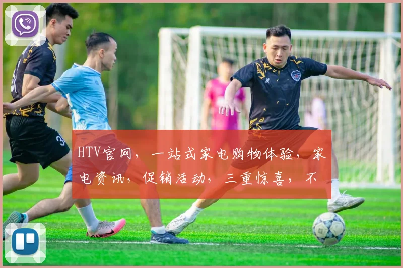 HTV官网，一站式家电购物体验，家电资讯，促销活动，三重惊喜，不容错过