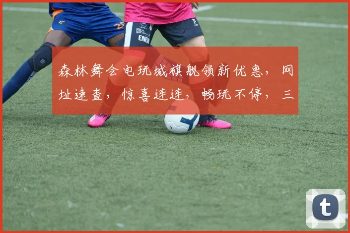森林舞会电玩城旗舰领新优惠，网址速查，惊喜连连，畅玩不停，三重福利等你来