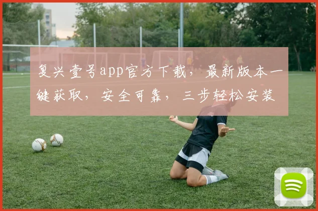 复兴壹号app官方下载，最新版本一键获取，安全可靠，三步轻松安装，不容错过，赶快下载体验