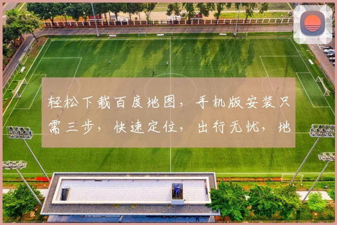 轻松下载百度地图，手机版安装只需三步，快速定位，出行无忧，地图导航必备