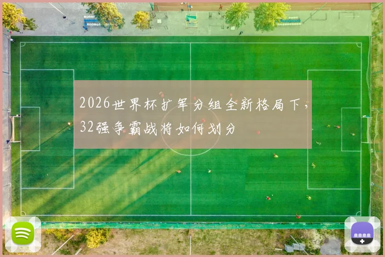2026世界杯扩军分组全新格局下，32强争霸战将如何划分