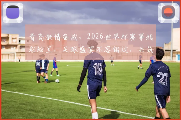 青岛激情备战，2026世界杯赛事精彩纷呈，足球盛宴不容错过，共筑辉煌