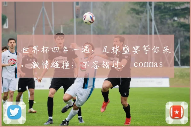 世界杯四年一遇，足球盛宴等你来，激情碰撞，不容错过， commas