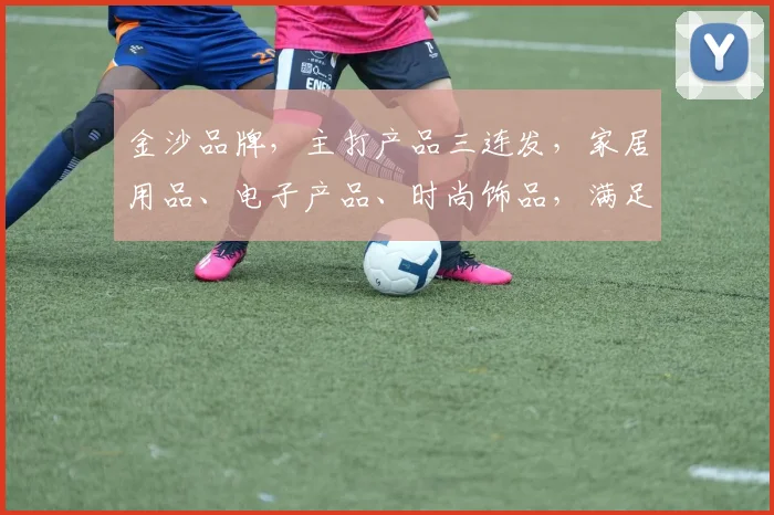 金沙品牌，主打产品三连发，家居用品、电子产品、时尚饰品，满足您的多元需求，三款精选，等你来选