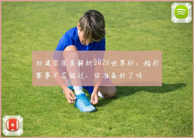 刘建宏深度解析2026世界杯，精彩赛事不容错过，你准备好了吗