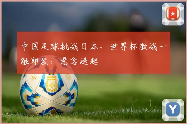 中国足球挑战日本，世界杯激战一触即发，悬念迭起