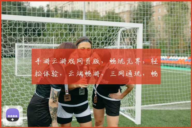 手游云游戏网页版，畅玩无界，轻松体验，云端畅游，三网通玩，畅享不停，尽在指尖。