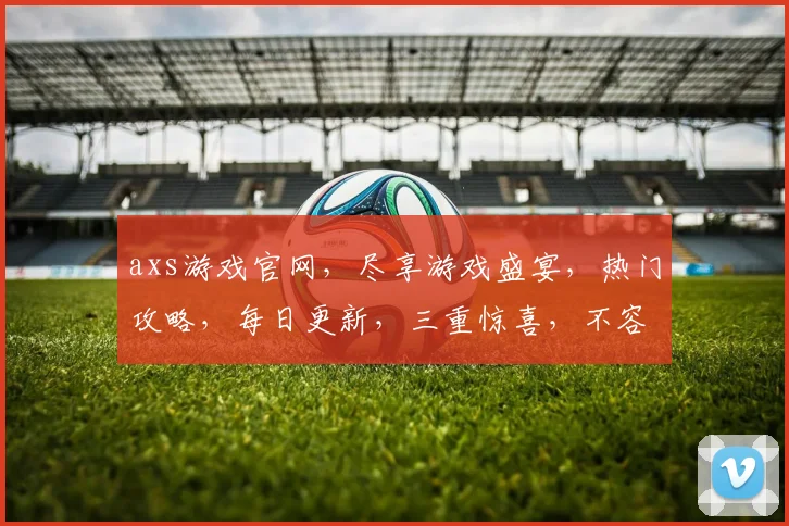 axs游戏官网，尽享游戏盛宴，热门攻略，每日更新，三重惊喜，不容错过