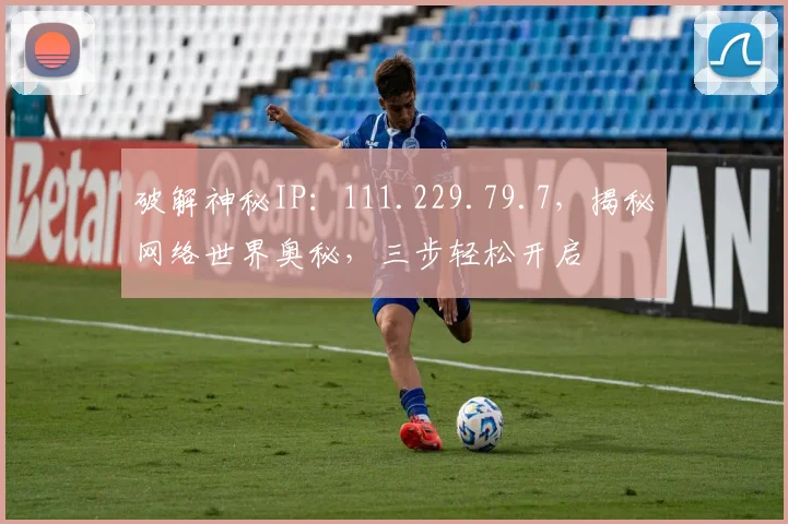 破解神秘IP：111.229.79.7，揭秘网络世界奥秘，三步轻松开启