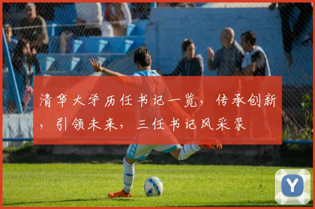 清华大学历任书记一览，传承创新，引领未来，三任书记风采录