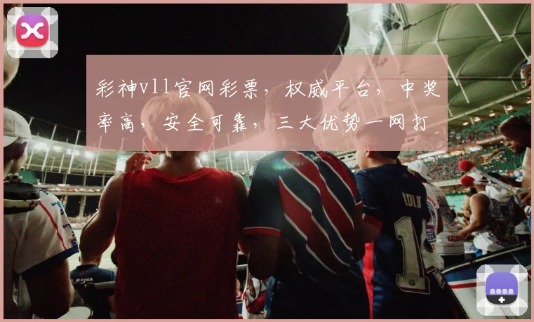 彩神vll官网彩票，权威平台，中奖率高，安全可靠，三大优势一网打尽，不容错过