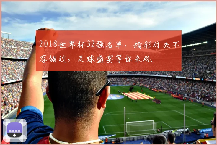 2018世界杯32强名单，精彩对决不容错过，足球盛宴等你来观