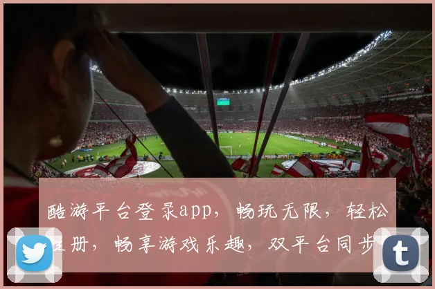 酷游平台登录app，畅玩无限，轻松注册，畅享游戏乐趣，双平台同步，体验更佳