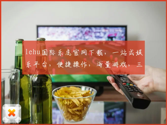 lehu国际乐虎官网下载，一站式娱乐平台，便捷操作，海量游戏，三重惊喜，不容错过，速来体验