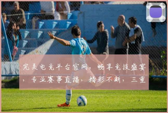 完美电竞平台官网，畅享竞技盛宴，专业赛事直播，精彩不断，三重福利等你来