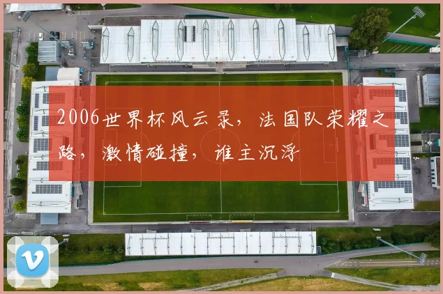 2006世界杯风云录，法国队荣耀之路，激情碰撞，谁主沉浮